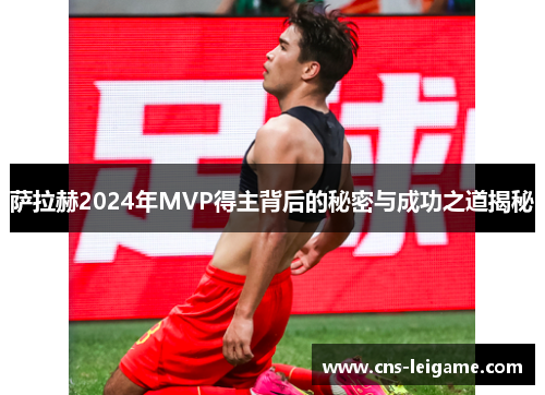 萨拉赫2024年MVP得主背后的秘密与成功之道揭秘