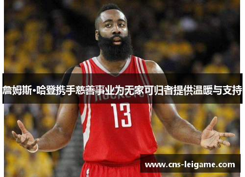 詹姆斯·哈登携手慈善事业为无家可归者提供温暖与支持