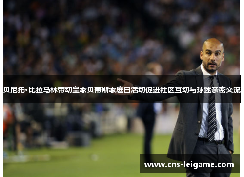 贝尼托·比拉马林带动皇家贝蒂斯家庭日活动促进社区互动与球迷亲密交流