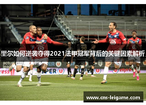 里尔如何逆袭夺得2021法甲冠军背后的关键因素解析 里尔如何逆袭夺得2021法甲冠军背后的关键因素解析