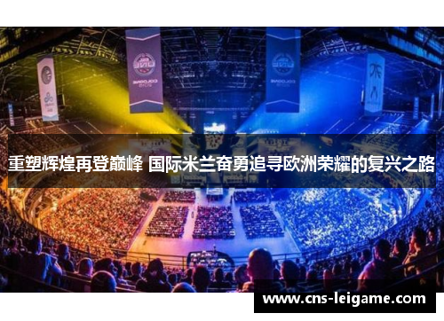 重塑辉煌再登巅峰 国际米兰奋勇追寻欧洲荣耀的复兴之路