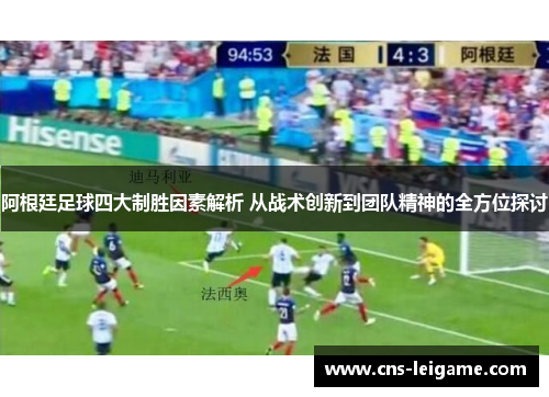 阿根廷足球四大制胜因素解析 从战术创新到团队精神的全方位探讨