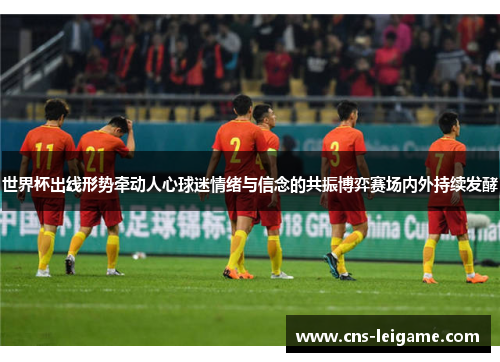 世界杯出线形势牵动人心球迷情绪与信念的共振博弈赛场内外持续发酵