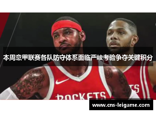 本周意甲联赛各队防守体系面临严峻考验争夺关键积分