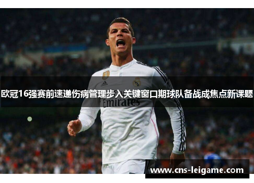 欧冠16强赛前速递伤病管理步入关键窗口期球队备战成焦点新课题