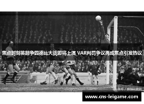 焦点时刻英超争四德比大战即将上演 VAR判罚争议再成焦点引发热议 焦点时刻英超争四德比大战即将上演 VAR判罚争议再成焦点引发热议