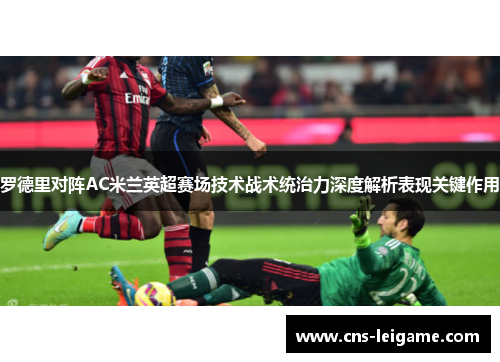 罗德里对阵AC米兰英超赛场技术战术统治力深度解析表现关键作用