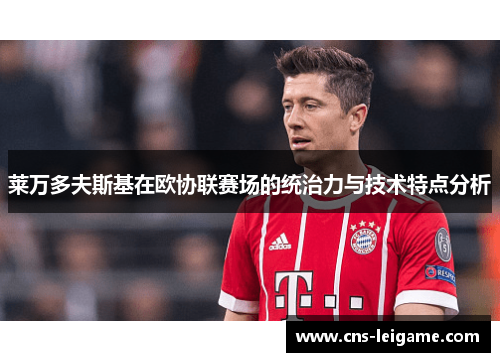 莱万多夫斯基在欧协联赛场的统治力与技术特点分析 莱万多夫斯基在欧协联赛场的统治力与技术特点分析