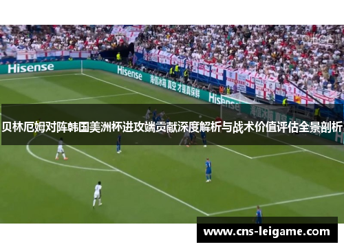贝林厄姆对阵韩国美洲杯进攻端贡献深度解析与战术价值评估全景剖析 贝林厄姆对阵韩国美洲杯进攻端贡献深度解析与战术价值评估全景剖析