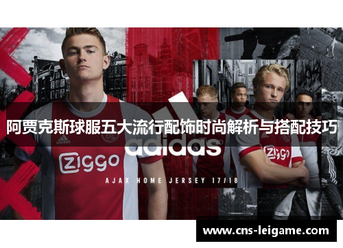 阿贾克斯球服五大流行配饰时尚解析与搭配技巧 阿贾克斯球服五大流行配饰时尚解析与搭配技巧