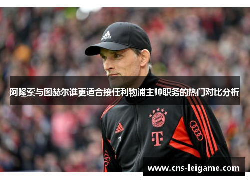 阿隆索与图赫尔谁更适合接任利物浦主帅职务的热门对比分析 阿隆索与图赫尔谁更适合接任利物浦主帅职务的热门对比分析
