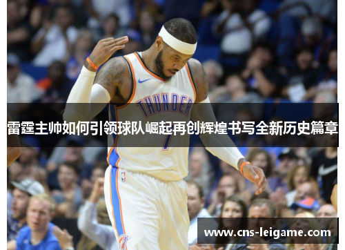 雷霆主帅如何引领球队崛起再创辉煌书写全新历史篇章