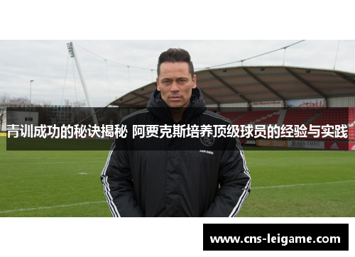 青训成功的秘诀揭秘 阿贾克斯培养顶级球员的经验与实践 青训成功的秘诀揭秘 阿贾克斯培养顶级球员的经验与实践