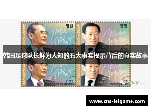 韩国足球队长鲜为人知的五大事实揭示背后的真实故事 韩国足球队长鲜为人知的五大事实揭示背后的真实故事