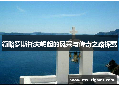 领略罗斯托夫崛起的风采与传奇之路探索 领略罗斯托夫崛起的风采与传奇之路探索