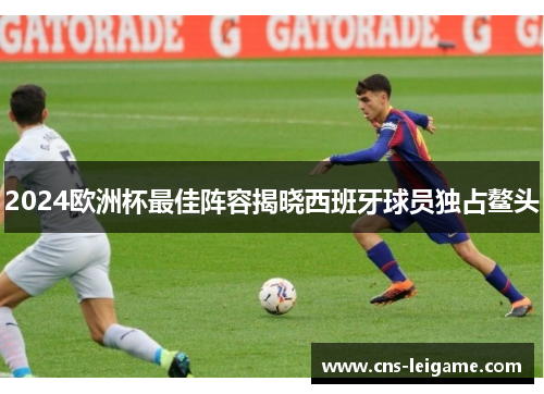 2024欧洲杯最佳阵容揭晓西班牙球员独占鳌头