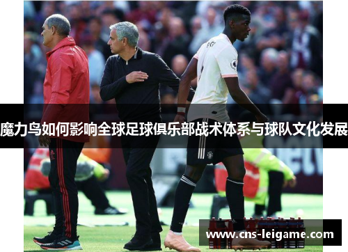 魔力鸟如何影响全球足球俱乐部战术体系与球队文化发展