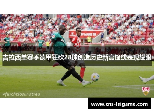 吉拉西单赛季德甲狂砍28球创造历史新高锋线表现耀眼 吉拉西单赛季德甲狂砍28球创造历史新高锋线表现耀眼