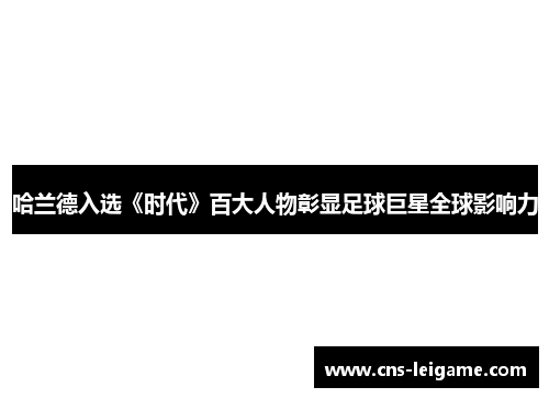 哈兰德入选《时代》百大人物彰显足球巨星全球影响力 哈兰德入选《时代》百大人物彰显足球巨星全球影响力