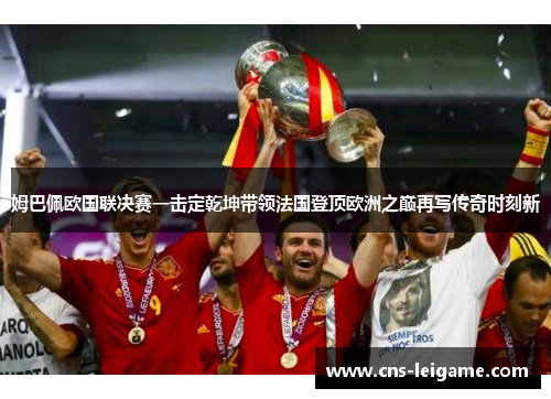 姆巴佩欧国联决赛一击定乾坤带领法国登顶欧洲之巅再写传奇时刻新 姆巴佩欧国联决赛一击定乾坤带领法国登顶欧洲之巅再写传奇时刻新